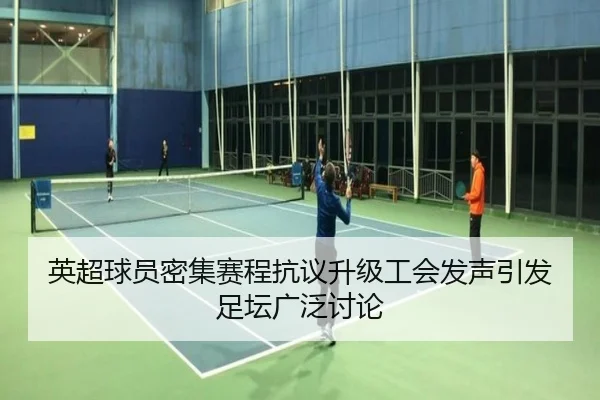 英超球员密集赛程抗议升级工会发声引发足坛广泛讨论