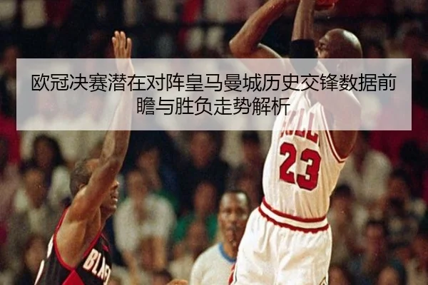 欧冠决赛潜在对阵皇马曼城历史交锋数据前瞻与胜负走势解析