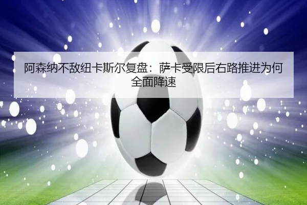 阿森纳不敌纽卡斯尔复盘：萨卡受限后右路推进为何全面降速