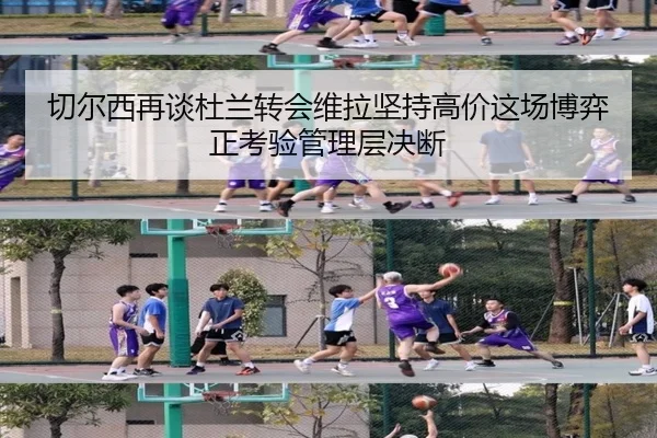 切尔西再谈杜兰转会维拉坚持高价这场博弈正考验管理层决断