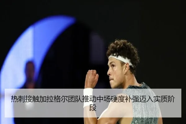 热刺接触加拉格尔团队推动中场硬度补强迈入实质阶段