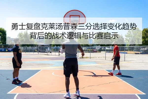 勇士复盘克莱汤普森三分选择变化趋势背后的战术逻辑与比赛启示