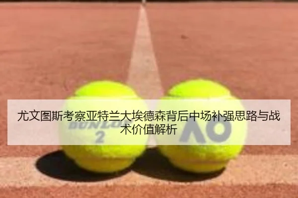 尤文图斯考察亚特兰大埃德森背后中场补强思路与战术价值解析