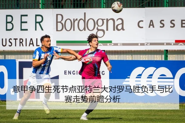 意甲争四生死节点亚特兰大对罗马胜负手与比赛走势前瞻分析