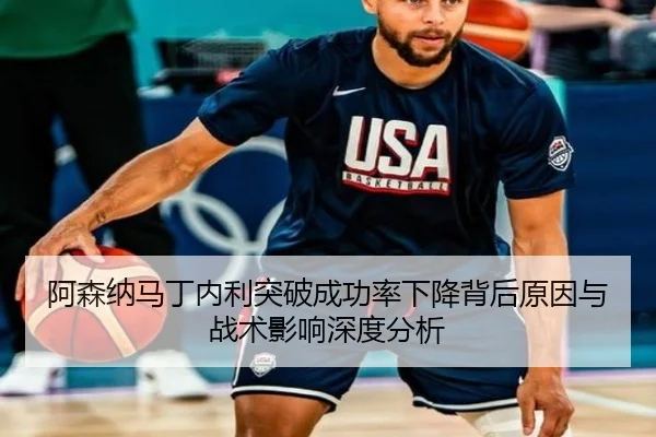 阿森纳马丁内利突破成功率下降背后原因与战术影响深度分析