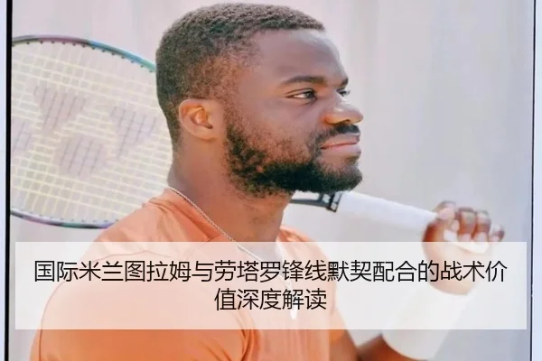 国际米兰图拉姆与劳塔罗锋线默契配合的战术价值深度解读