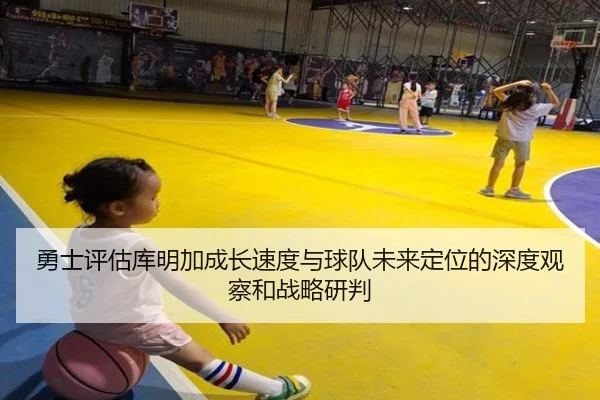 勇士评估库明加成长速度与球队未来定位的深度观察和战略研判