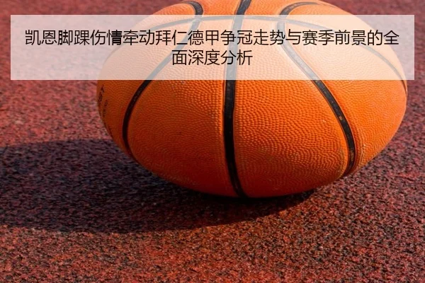 凯恩脚踝伤情牵动拜仁德甲争冠走势与赛季前景的全面深度分析