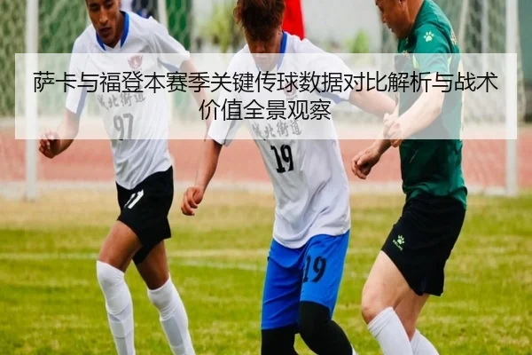 萨卡与福登本赛季关键传球数据对比解析与战术价值全景观察