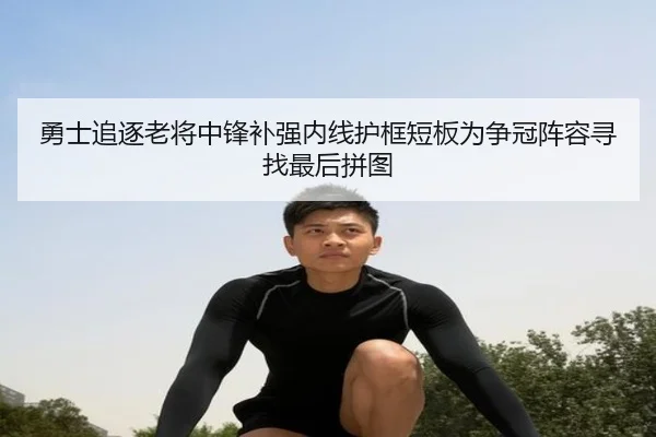 勇士追逐老将中锋补强内线护框短板为争冠阵容寻找最后拼图