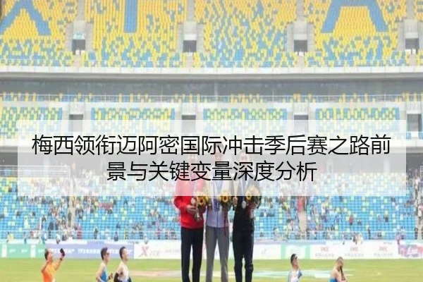 梅西领衔迈阿密国际冲击季后赛之路前景与关键变量深度分析