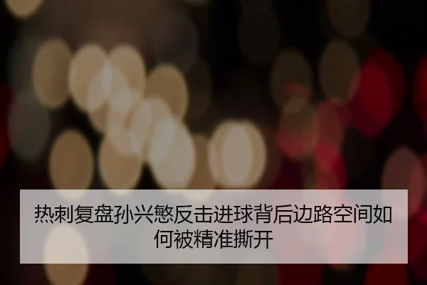 热刺复盘孙兴慜反击进球背后边路空间如何被精准撕开