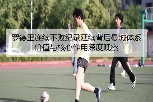 罗德里连续不败纪录延续背后曼城体系价值与核心作用深度观察