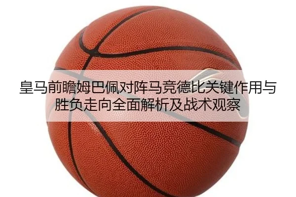 皇马前瞻姆巴佩对阵马竞德比关键作用与胜负走向全面解析及战术观察