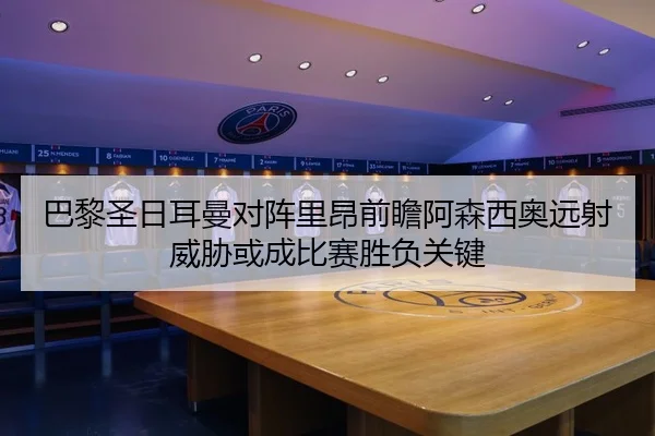 巴黎圣日耳曼对阵里昂前瞻阿森西奥远射威胁或成比赛胜负关键