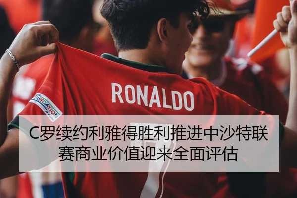 C罗续约利雅得胜利推进中沙特联赛商业价值迎来全面评估