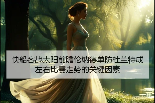 快船客战太阳前瞻伦纳德单防杜兰特成左右比赛走势的关键因素