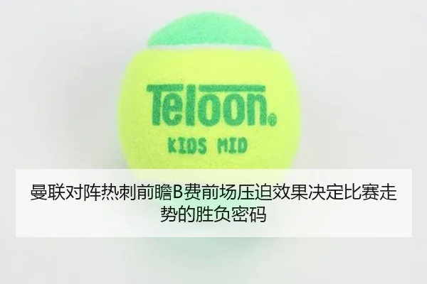 曼联对阵热刺前瞻B费前场压迫效果决定比赛走势的胜负密码